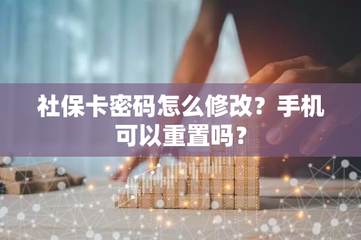 社保卡密码怎么修改？手机可以重置吗？