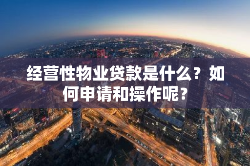 经营性物业贷款是什么？如何申请和操作呢？