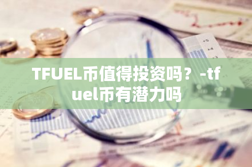 TFUEL币值得投资吗？-tfuel币有潜力吗