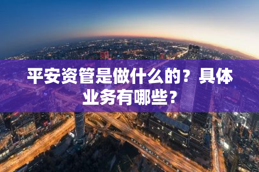 平安资管是做什么的？具体业务有哪些？