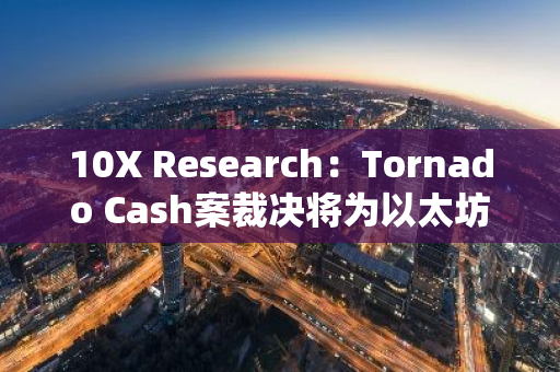 10X Research：Tornado Cash案裁决将为以太坊和DeFi带来积极利好