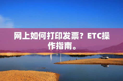 网上如何打印发票？ETC操作指南。