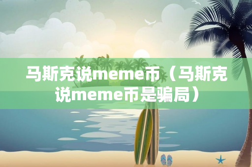 马斯克说meme币（马斯克说meme币是骗局）