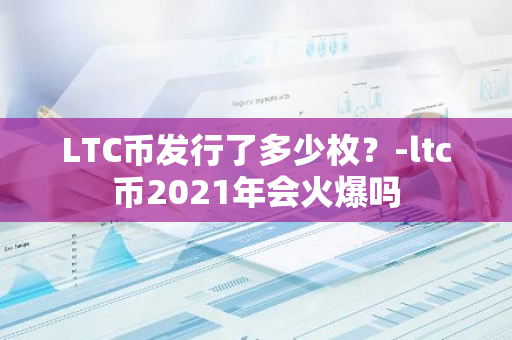 LTC币发行了多少枚？-ltc币2021年会火爆吗