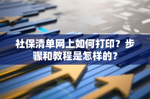 社保清单网上如何打印？步骤和教程是怎样的？