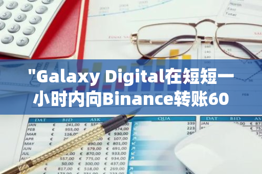 "Galaxy Digital在短短一小时内向Binance转账6000万枚USDT，加密货币市场迎来新动态"