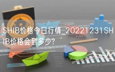 SHIB价格今日行情_20221231SHIB价格会到多少?