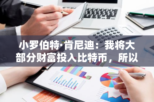 小罗伯特·肯尼迪：我将大部分财富投入比特币，所以我全身心投入其中