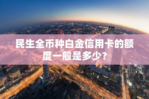 民生全币种白金信用卡的额度一般是多少？