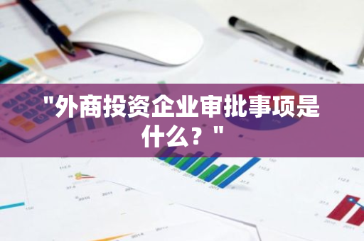 "外商投资企业审批事项是什么？"