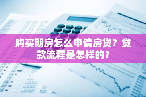 购买期房怎么申请房贷？贷款流程是怎样的？