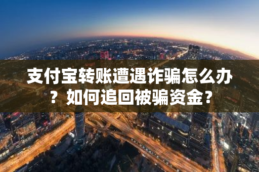 支付宝转账遭遇诈骗怎么办？如何追回被骗资金？