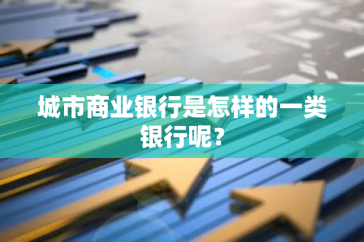 城市商业银行是怎样的一类银行呢？