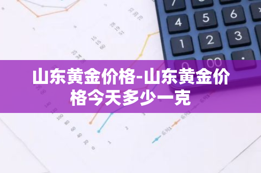 山东黄金价格-山东黄金价格今天多少一克