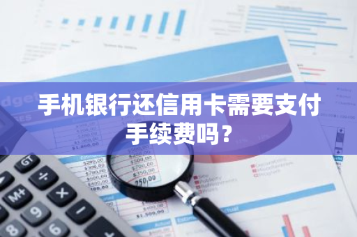 手机银行还信用卡需要支付手续费吗？