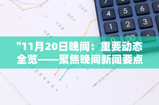 "11月20日晚间：重要动态全览——聚焦晚间新闻要点，一览无余"