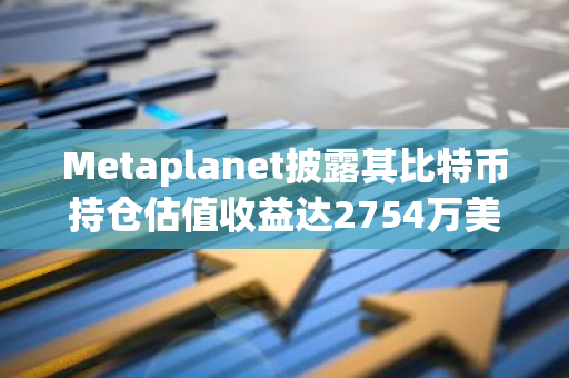 Metaplanet披露其比特币持仓估值收益达2754万美元