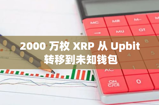 2000 万枚 XRP 从 Upbit 转移到未知钱包