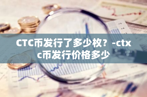 CTC币发行了多少枚？-ctxc币发行价格多少