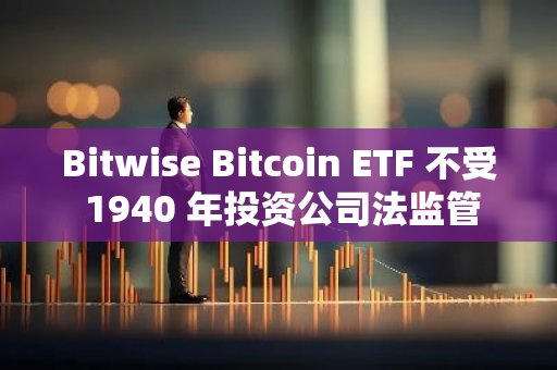 Bitwise Bitcoin ETF 不受 1940 年投资公司法监管