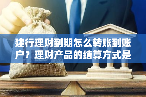 建行理财到期怎么转账到账户？理财产品的结算方式是怎样的？