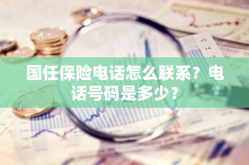 国任保险电话怎么联系？电话号码是多少？