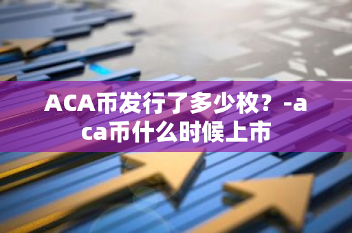 ACA币发行了多少枚？-aca币什么时候上市