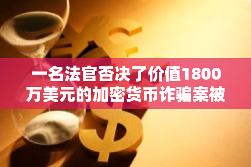 一名法官否决了价值1800万美元的加密货币诈骗案被告的上诉请求，维持原判