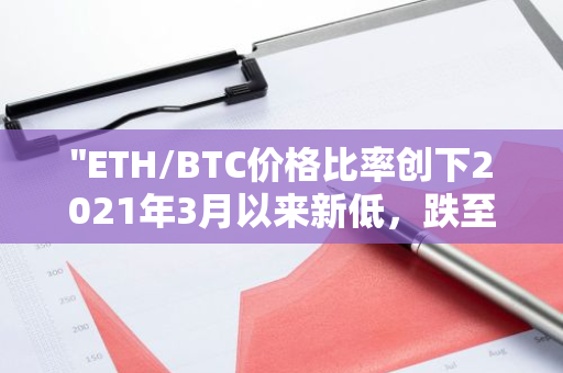 "ETH/BTC价格比率创下2021年3月以来新低，跌至0.032水平，引发市场关注"