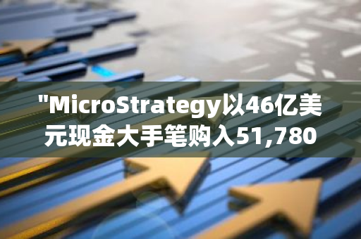 "MicroStrategy以46亿美元现金大手笔购入51,780枚比特币，引发市场热议"