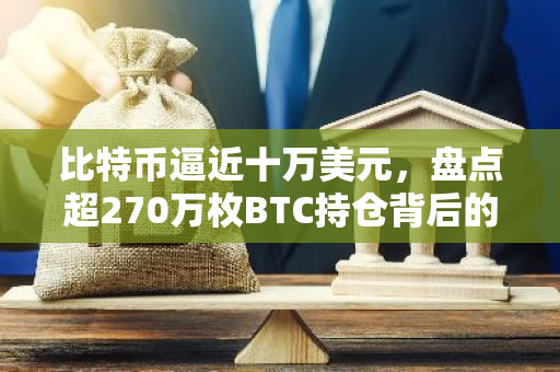 比特币逼近十万美元，盘点超270万枚BTC持仓背后的机构力量