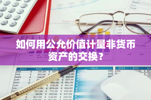 如何用公允价值计量非货币资产的交换？