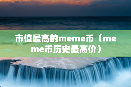 市值最高的meme币（meme币历史最高价）