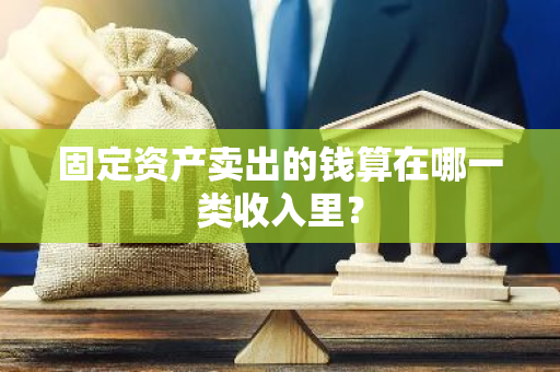 固定资产卖出的钱算在哪一类收入里？