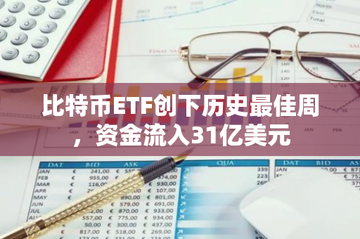 比特币ETF创下历史最佳周，资金流入31亿美元