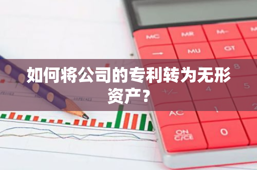 如何将公司的专利转为无形资产？