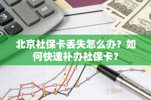 北京社保卡丢失怎么办？如何快速补办社保卡？