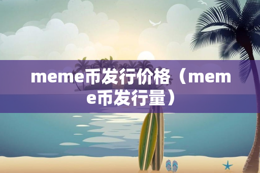 meme币发行价格（meme币发行量）