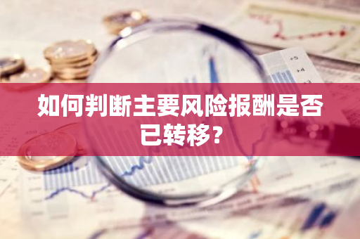 如何判断主要风险报酬是否已转移？