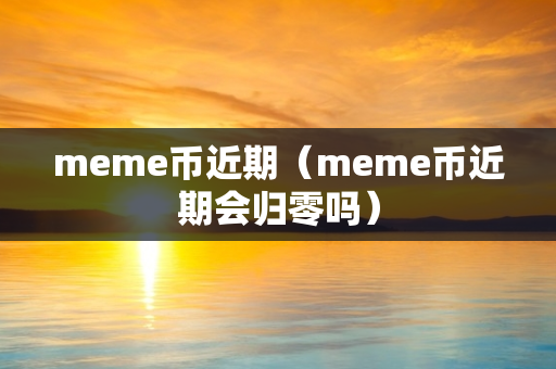 meme币近期（meme币近期会归零吗）