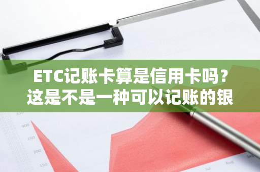 ETC记账卡算是信用卡吗？这是不是一种可以记账的银行卡？