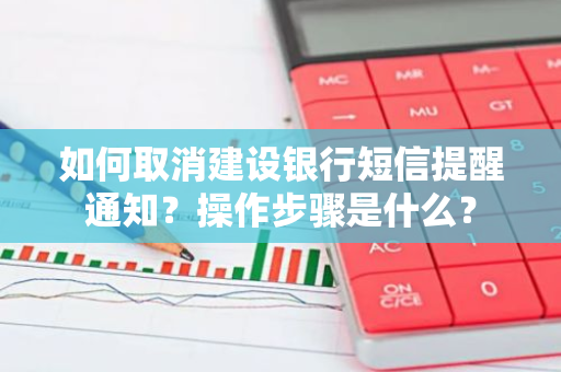 如何取消建设银行短信提醒通知？操作步骤是什么？