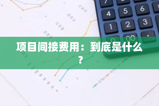 项目间接费用：到底是什么？