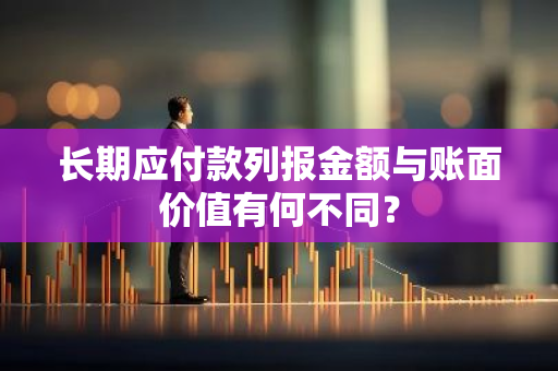 长期应付款列报金额与账面价值有何不同？