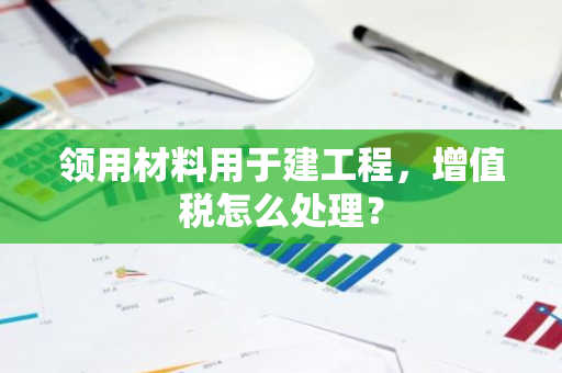 领用材料用于建工程，增值税怎么处理？