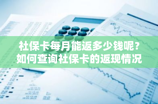 社保卡每月能返多少钱呢？如何查询社保卡的返现情况？