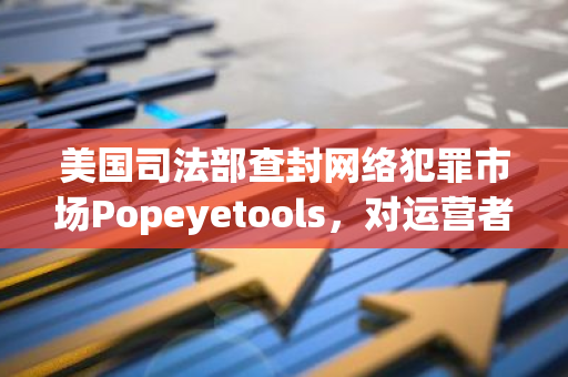 美国司法部查封网络犯罪市场Popeyetools，对运营者提出刑事指控并扣押加密货币