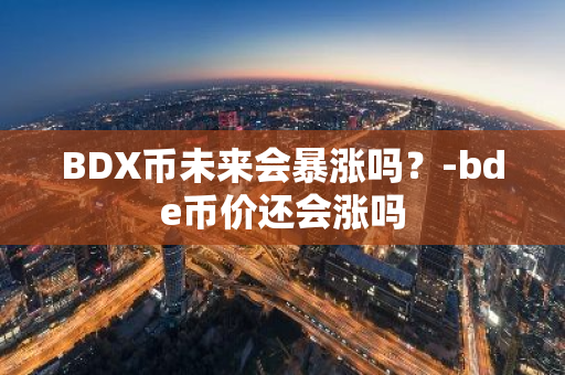 BDX币未来会暴涨吗？-bde币价还会涨吗