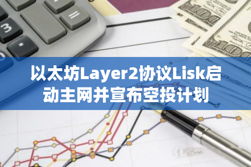 以太坊Layer2协议Lisk启动主网并宣布空投计划