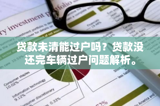 贷款未清能过户吗？贷款没还完车辆过户问题解析。